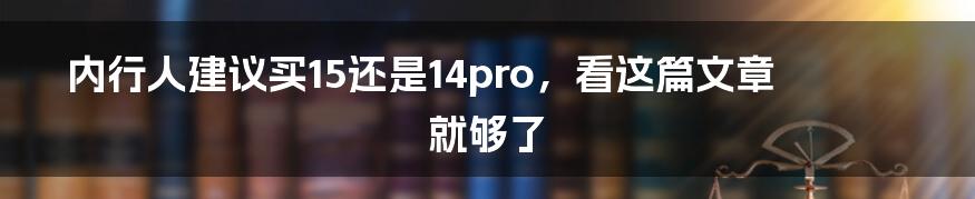 内行人建议买15还是14pro，看这篇文章就够了