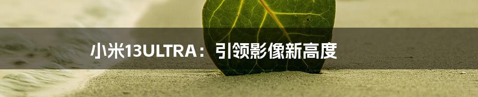 小米13ULTRA：引领影像新高度