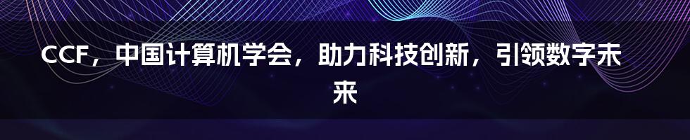 CCF，中国计算机学会，助力科技创新，引领数字未来