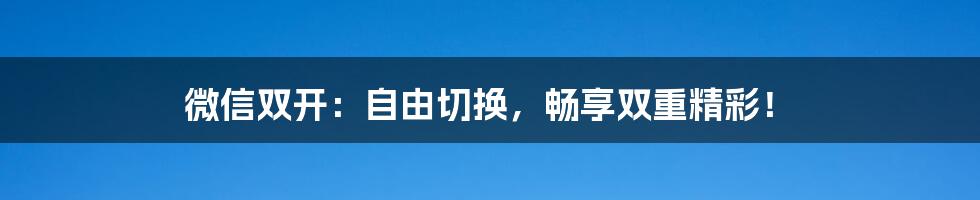 微信双开：自由切换，畅享双重精彩！