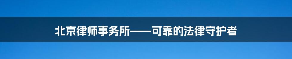 北京律师事务所——可靠的法律守护者