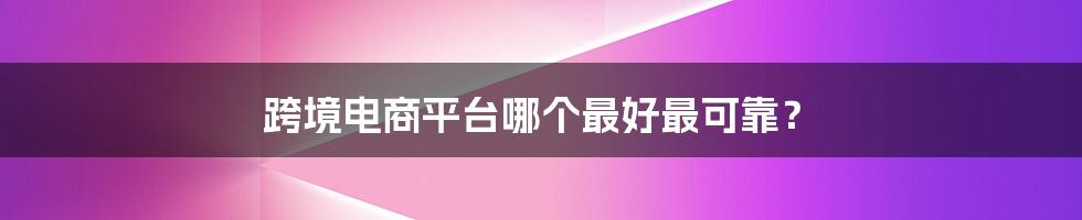 跨境电商平台哪个最好最可靠？