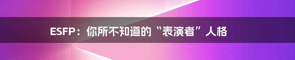 ESFP：你所不知道的“表演者”人格