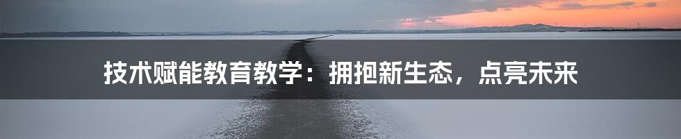 技术赋能教育教学：拥抱新生态，点亮未来