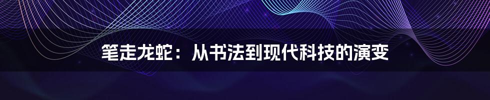 笔走龙蛇：从书法到现代科技的演变