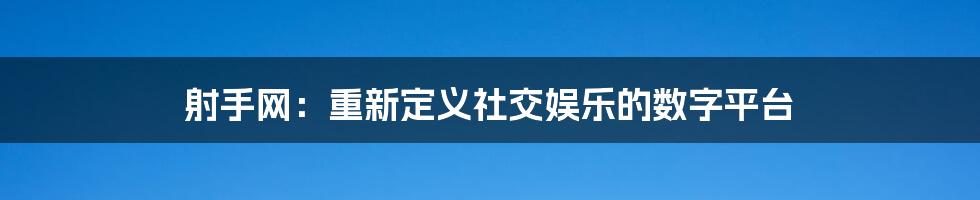 射手网：重新定义社交娱乐的数字平台