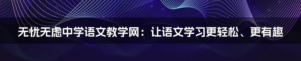 无忧无虑中学语文教学网：让语文学习更轻松、更有趣