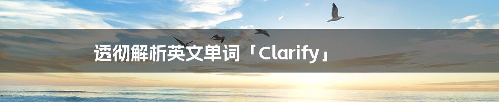 透彻解析英文单词「Clarify」