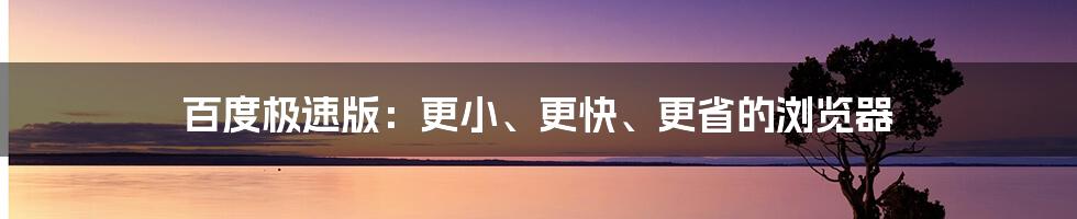 百度极速版：更小、更快、更省的浏览器