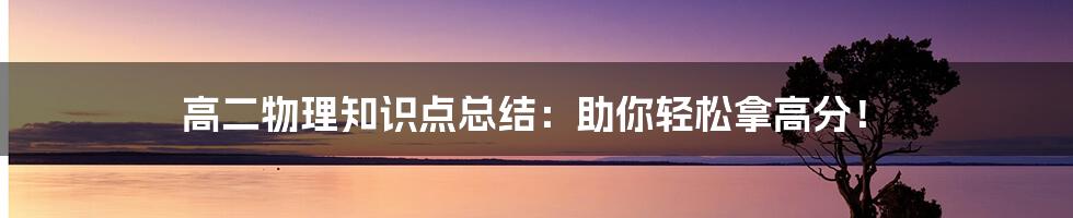 高二物理知识点总结：助你轻松拿高分！