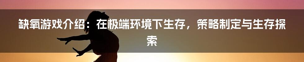 缺氧游戏介绍：在极端环境下生存，策略制定与生存探索