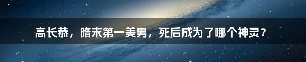 高长恭，隋末第一美男，死后成为了哪个神灵？