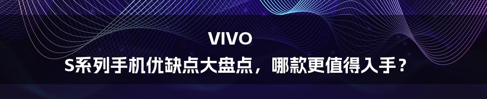 VIVO S系列手机优缺点大盘点，哪款更值得入手？