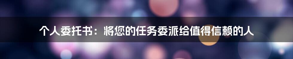 个人委托书：将您的任务委派给值得信赖的人