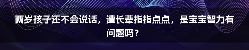 两岁孩子还不会说话，遭长辈指指点点，是宝宝智力有问题吗？