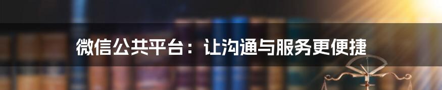 微信公共平台：让沟通与服务更便捷