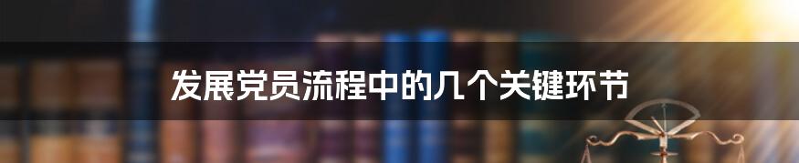 发展党员流程中的几个关键环节