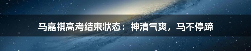 马嘉祺高考结束状态：神清气爽，马不停蹄