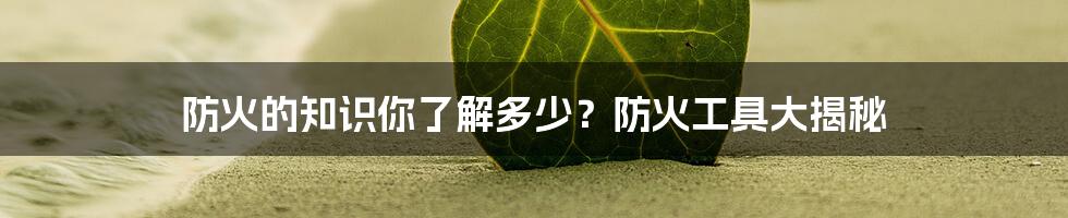 防火的知识你了解多少？防火工具大揭秘