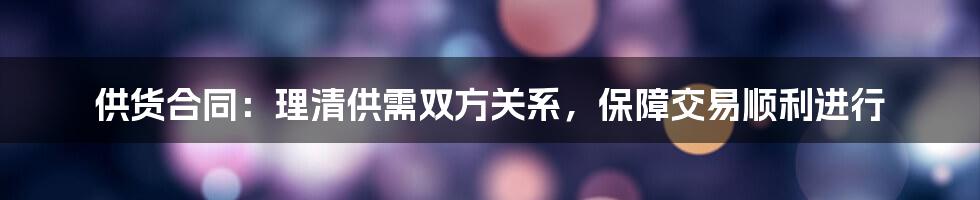 供货合同：理清供需双方关系，保障交易顺利进行