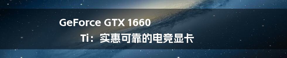 GeForce GTX 1660 Ti：实惠可靠的电竞显卡