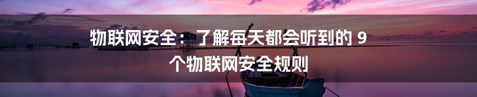 物联网安全：了解每天都会听到的 9 个物联网安全规则