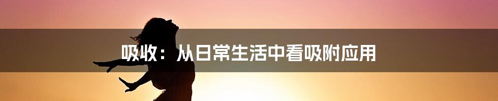 吸收：从日常生活中看吸附应用