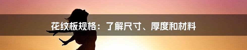 花纹板规格：了解尺寸、厚度和材料