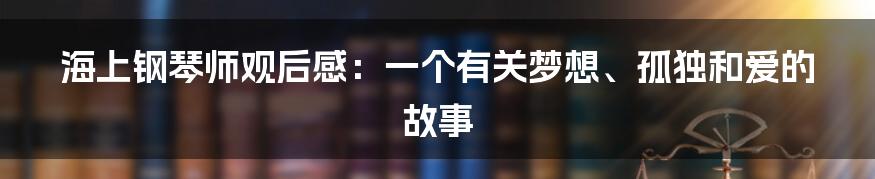 海上钢琴师观后感：一个有关梦想、孤独和爱的故事