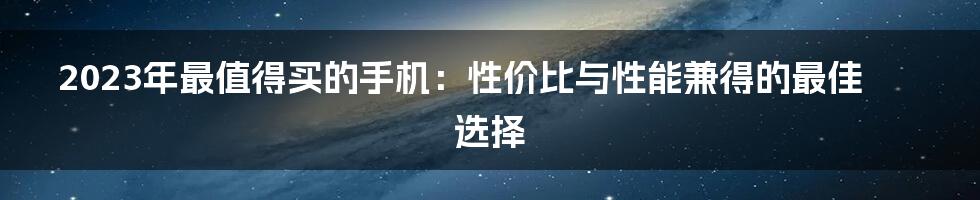 2023年最值得买的手机：性价比与性能兼得的最佳选择