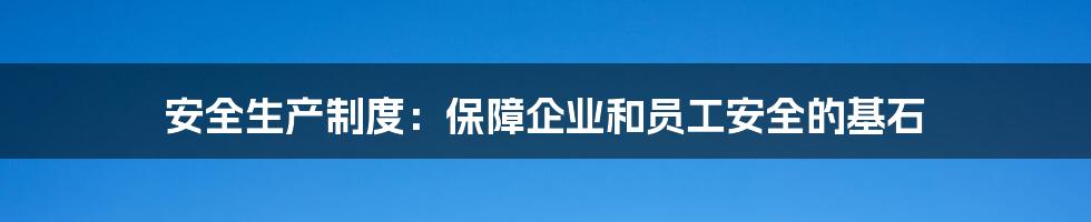 安全生产制度：保障企业和员工安全的基石