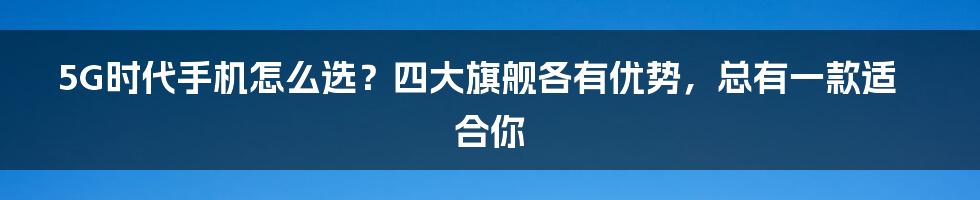 5G时代手机怎么选？四大旗舰各有优势，总有一款适合你