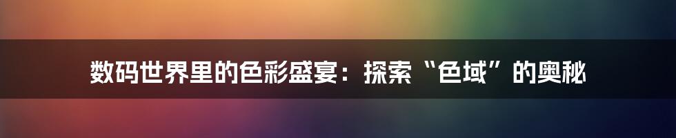 数码世界里的色彩盛宴：探索“色域”的奥秘