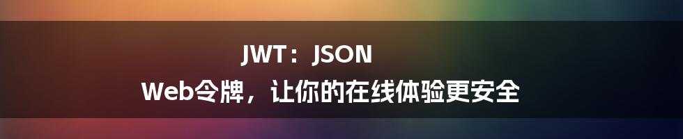 JWT：JSON Web令牌，让你的在线体验更安全