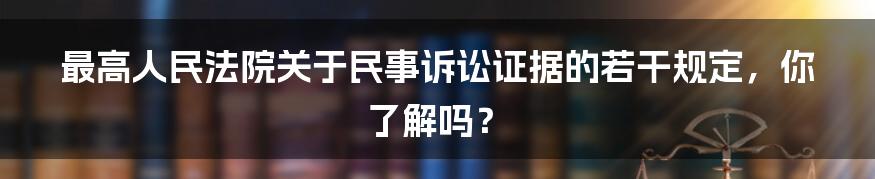 最高人民法院关于民事诉讼证据的若干规定，你了解吗？