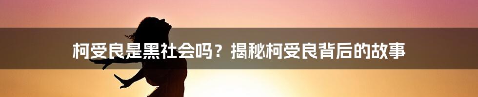 柯受良是黑社会吗？揭秘柯受良背后的故事