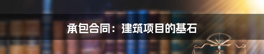 承包合同：建筑项目的基石