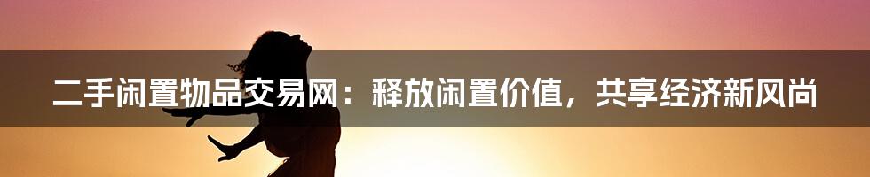 二手闲置物品交易网：释放闲置价值，共享经济新风尚