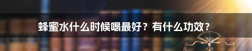 蜂蜜水什么时候喝最好？有什么功效？