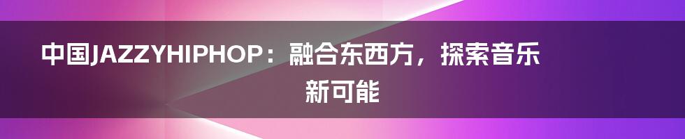 中国JAZZYHIPHOP：融合东西方，探索音乐新可能