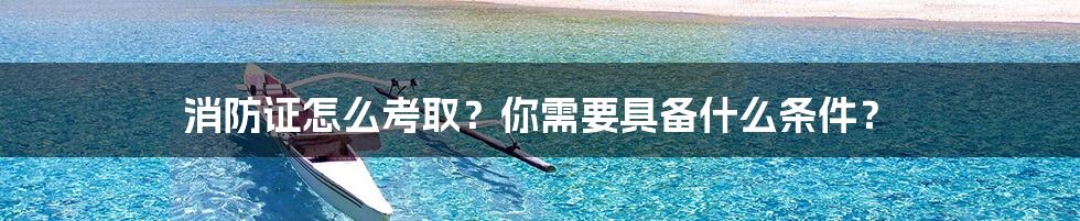 消防证怎么考取？你需要具备什么条件？