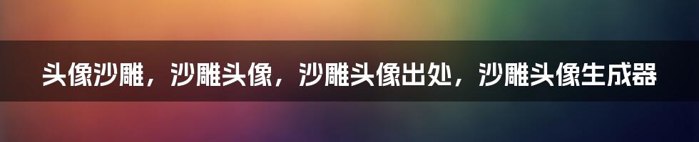 头像沙雕，沙雕头像，沙雕头像出处，沙雕头像生成器