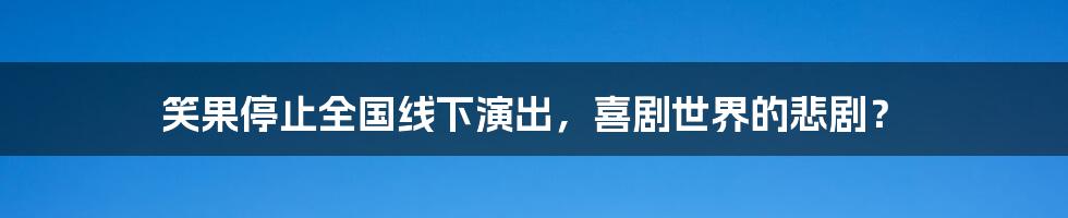 笑果停止全国线下演出，喜剧世界的悲剧？