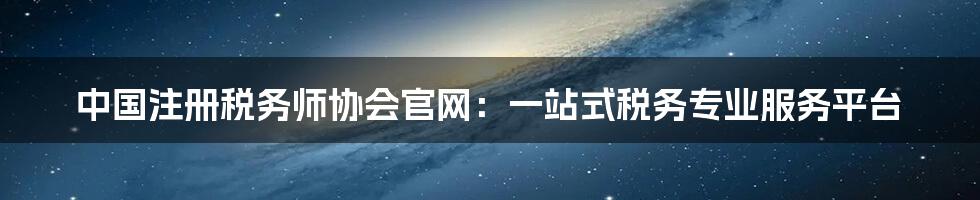 中国注册税务师协会官网：一站式税务专业服务平台