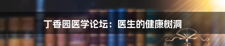 丁香园医学论坛：医生的健康树洞