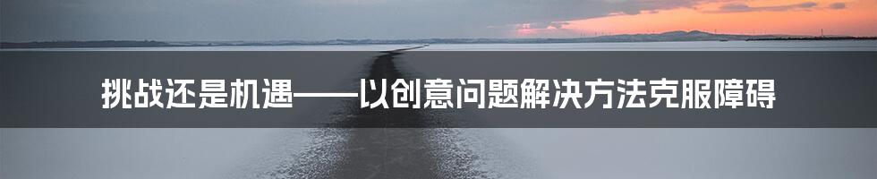 挑战还是机遇——以创意问题解决方法克服障碍