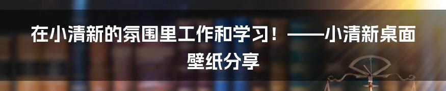 在小清新的氛围里工作和学习！——小清新桌面壁纸分享