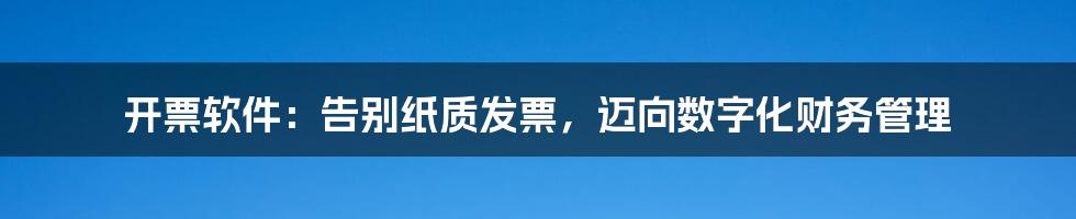 开票软件：告别纸质发票，迈向数字化财务管理