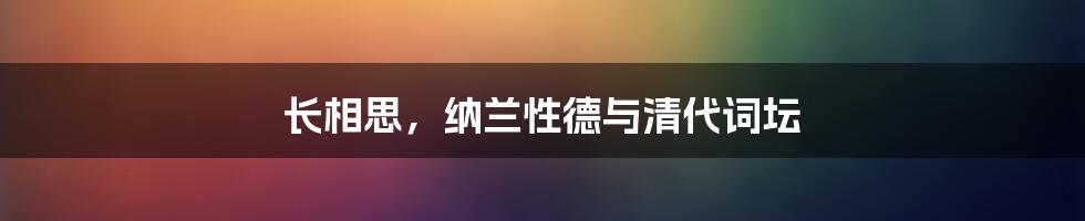 长相思，纳兰性德与清代词坛