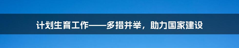 计划生育工作——多措并举，助力国家建设